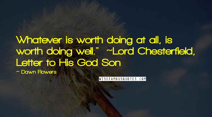 Dawn Flowers Quotes: Whatever is worth doing at all, is worth doing well." ~Lord Chesterfield, Letter to His God Son