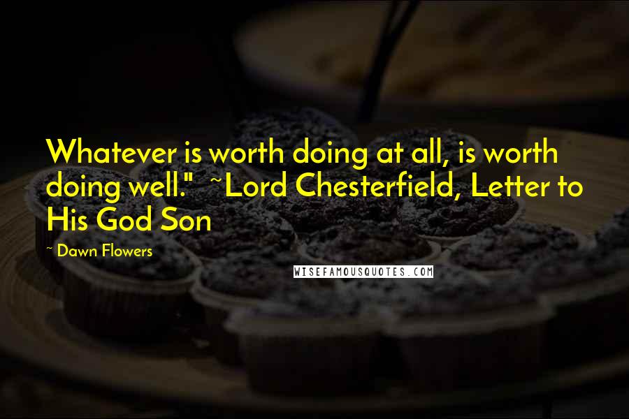 Dawn Flowers Quotes: Whatever is worth doing at all, is worth doing well." ~Lord Chesterfield, Letter to His God Son
