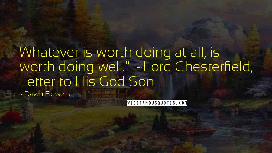 Dawn Flowers Quotes: Whatever is worth doing at all, is worth doing well." ~Lord Chesterfield, Letter to His God Son