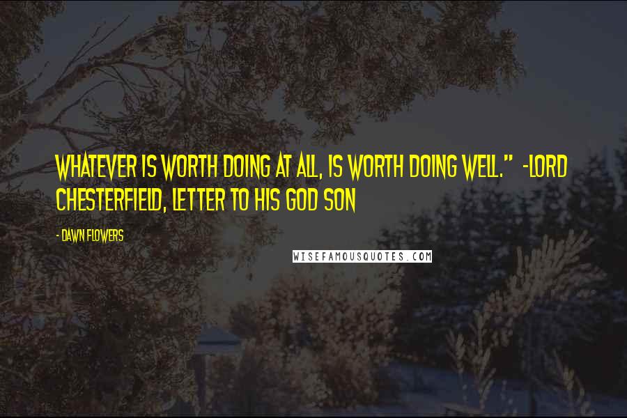 Dawn Flowers Quotes: Whatever is worth doing at all, is worth doing well." ~Lord Chesterfield, Letter to His God Son
