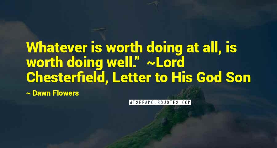 Dawn Flowers Quotes: Whatever is worth doing at all, is worth doing well." ~Lord Chesterfield, Letter to His God Son
