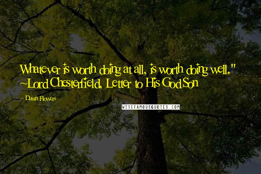 Dawn Flowers Quotes: Whatever is worth doing at all, is worth doing well." ~Lord Chesterfield, Letter to His God Son