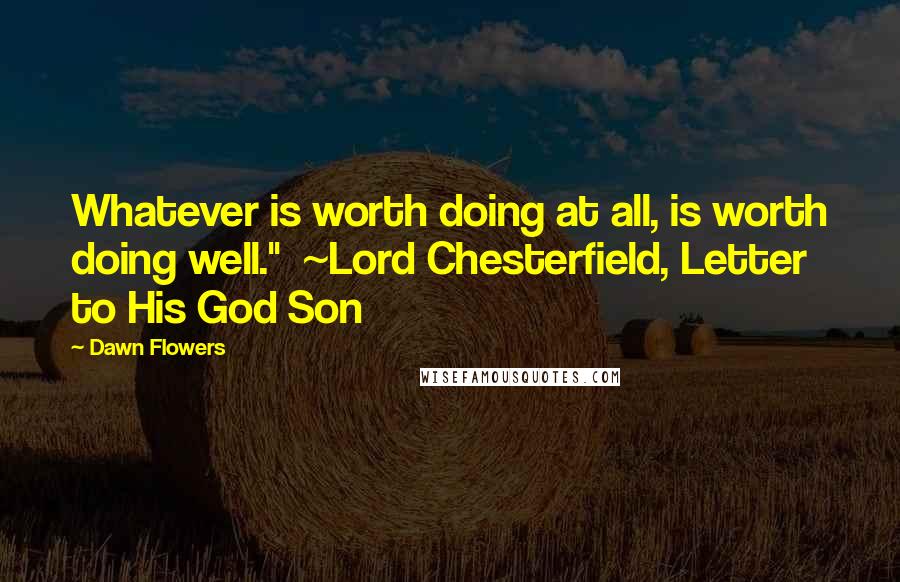 Dawn Flowers Quotes: Whatever is worth doing at all, is worth doing well." ~Lord Chesterfield, Letter to His God Son