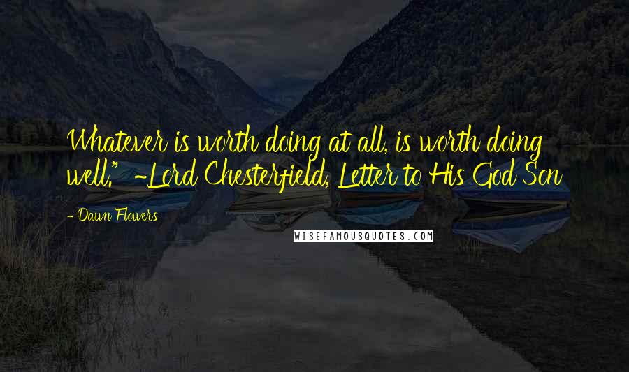 Dawn Flowers Quotes: Whatever is worth doing at all, is worth doing well." ~Lord Chesterfield, Letter to His God Son