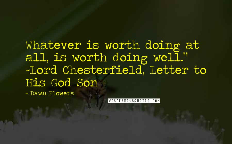 Dawn Flowers Quotes: Whatever is worth doing at all, is worth doing well." ~Lord Chesterfield, Letter to His God Son
