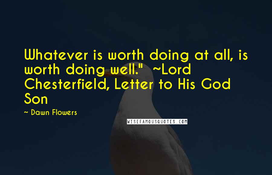 Dawn Flowers Quotes: Whatever is worth doing at all, is worth doing well." ~Lord Chesterfield, Letter to His God Son