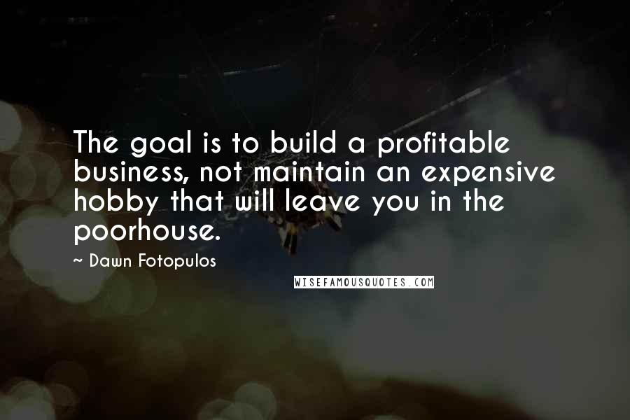Dawn Fotopulos Quotes: The goal is to build a profitable business, not maintain an expensive hobby that will leave you in the poorhouse.
