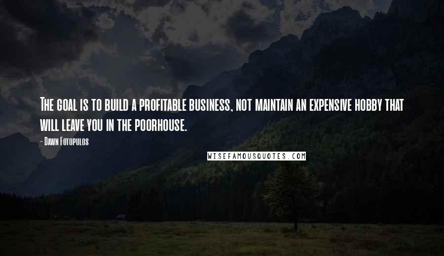 Dawn Fotopulos Quotes: The goal is to build a profitable business, not maintain an expensive hobby that will leave you in the poorhouse.