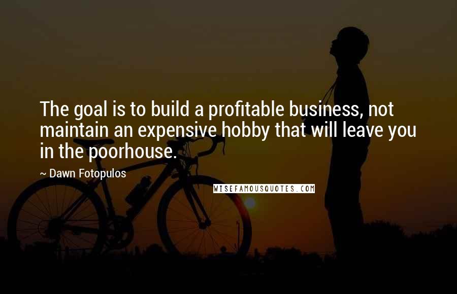 Dawn Fotopulos Quotes: The goal is to build a profitable business, not maintain an expensive hobby that will leave you in the poorhouse.