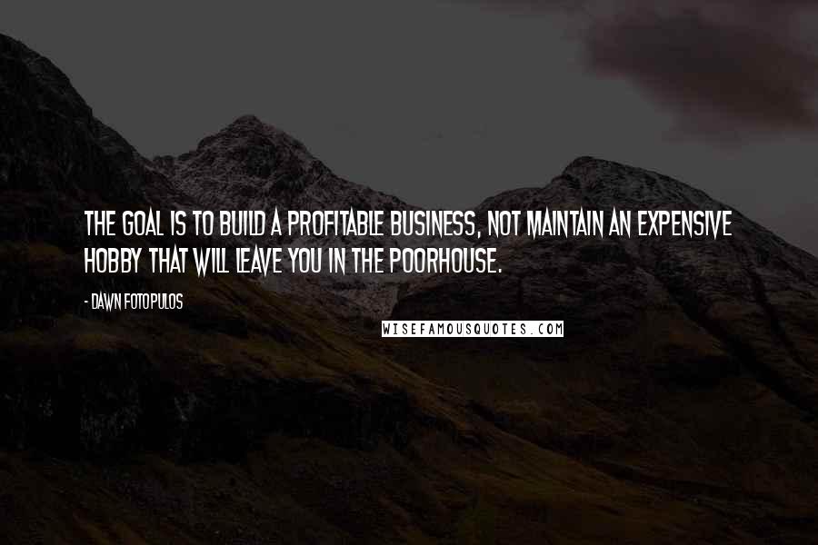 Dawn Fotopulos Quotes: The goal is to build a profitable business, not maintain an expensive hobby that will leave you in the poorhouse.