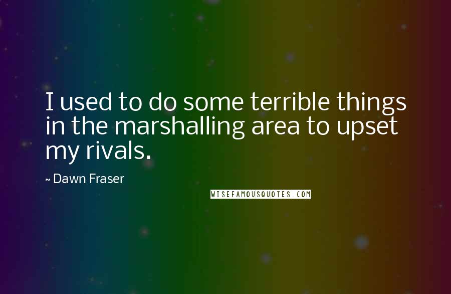Dawn Fraser Quotes: I used to do some terrible things in the marshalling area to upset my rivals.