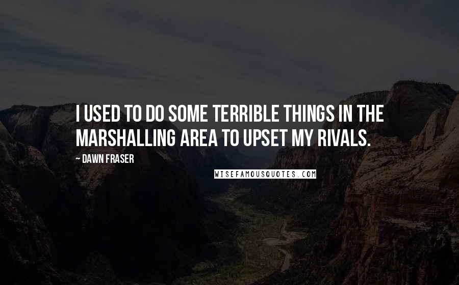 Dawn Fraser Quotes: I used to do some terrible things in the marshalling area to upset my rivals.