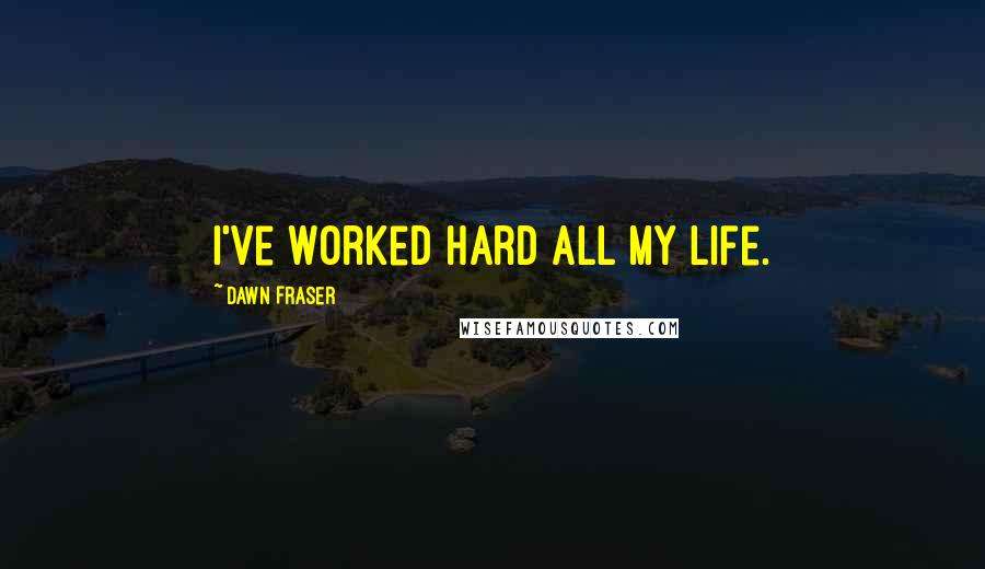 Dawn Fraser Quotes: I've worked hard all my life.