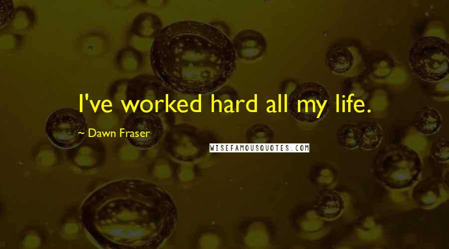 Dawn Fraser Quotes: I've worked hard all my life.