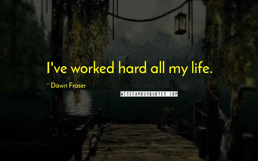 Dawn Fraser Quotes: I've worked hard all my life.