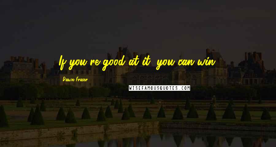 Dawn Fraser Quotes: If you're good at it, you can win.