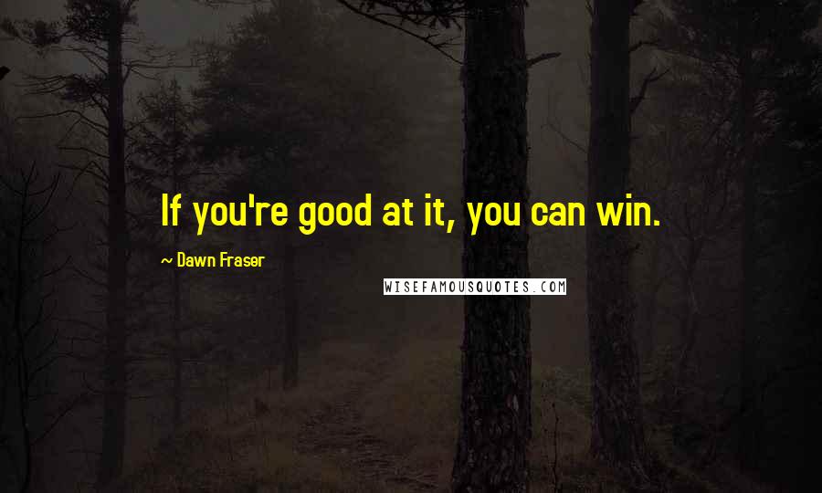 Dawn Fraser Quotes: If you're good at it, you can win.