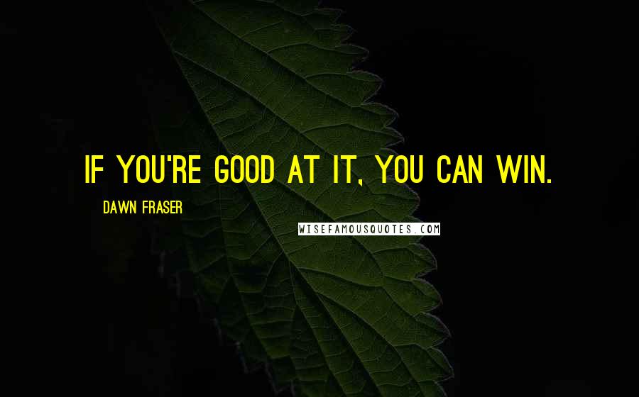 Dawn Fraser Quotes: If you're good at it, you can win.