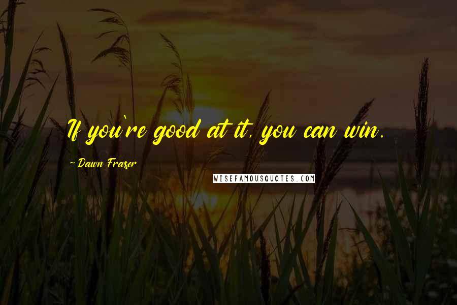 Dawn Fraser Quotes: If you're good at it, you can win.