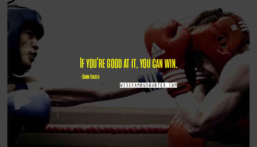 Dawn Fraser Quotes: If you're good at it, you can win.