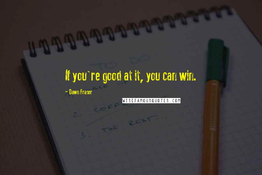 Dawn Fraser Quotes: If you're good at it, you can win.