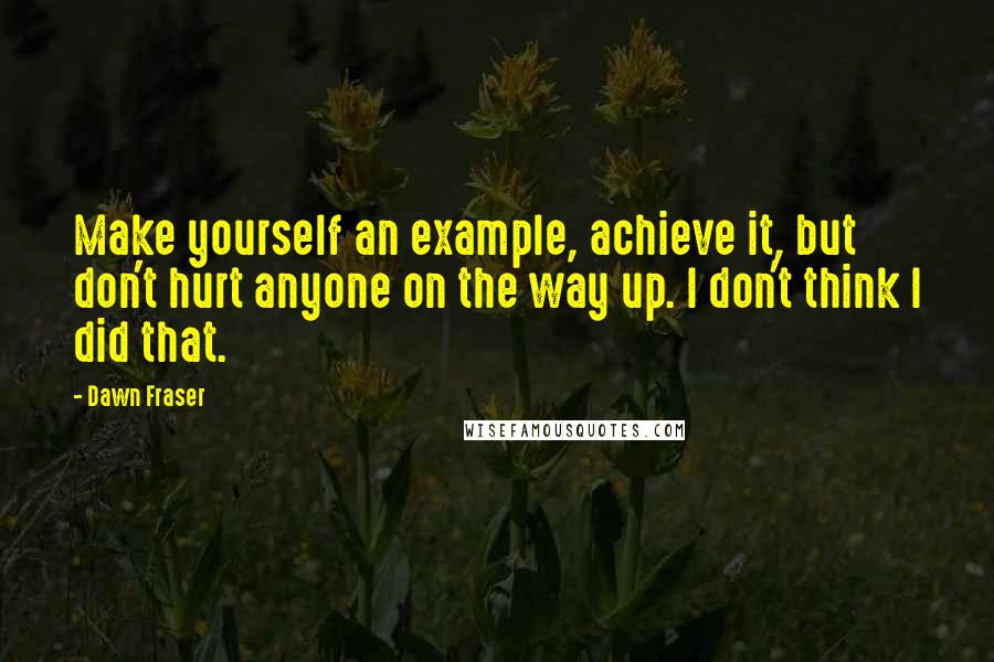 Dawn Fraser Quotes: Make yourself an example, achieve it, but don't hurt anyone on the way up. I don't think I did that.