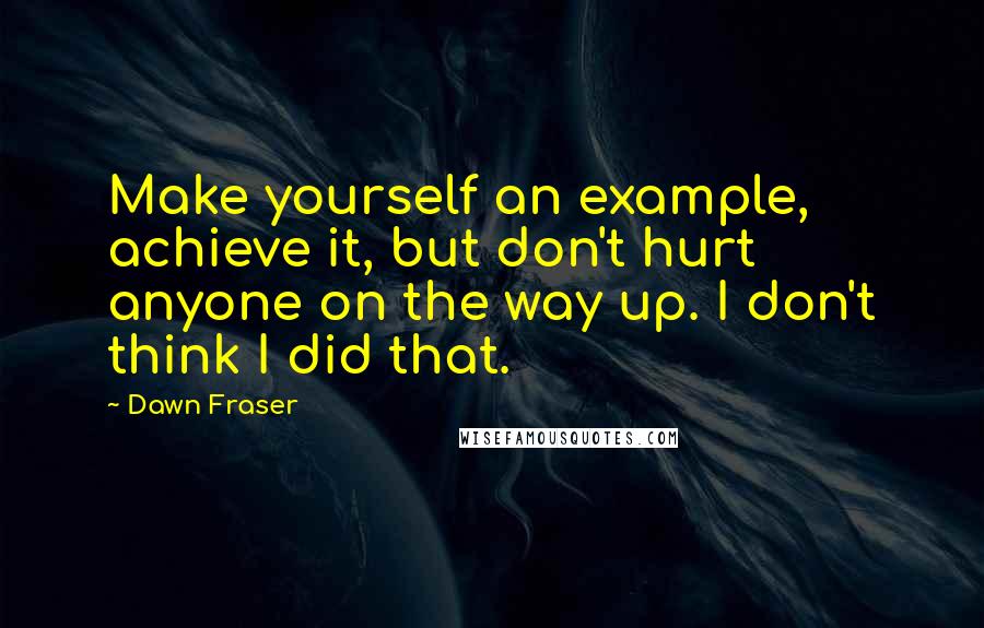 Dawn Fraser Quotes: Make yourself an example, achieve it, but don't hurt anyone on the way up. I don't think I did that.