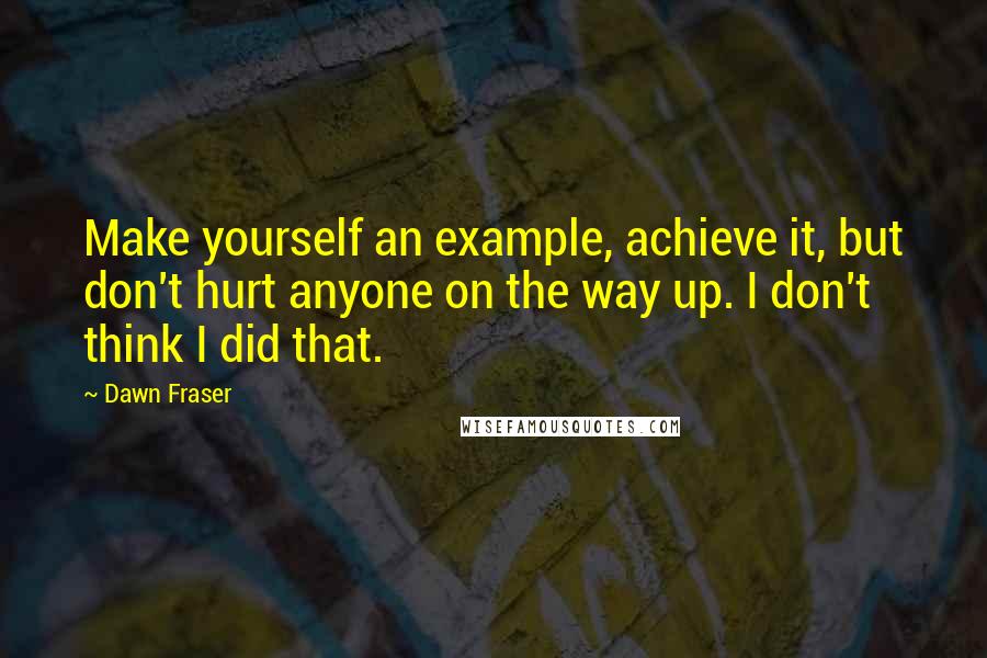 Dawn Fraser Quotes: Make yourself an example, achieve it, but don't hurt anyone on the way up. I don't think I did that.