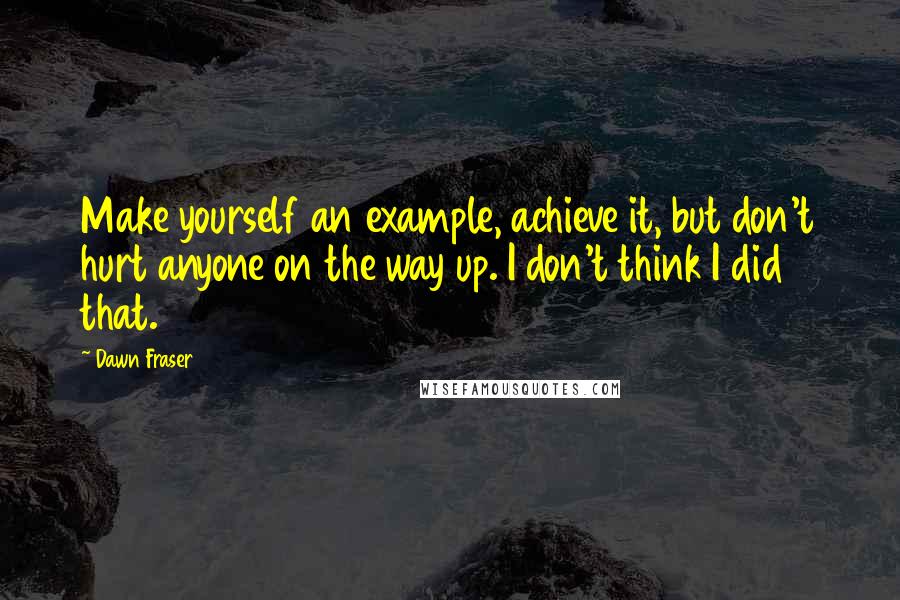 Dawn Fraser Quotes: Make yourself an example, achieve it, but don't hurt anyone on the way up. I don't think I did that.