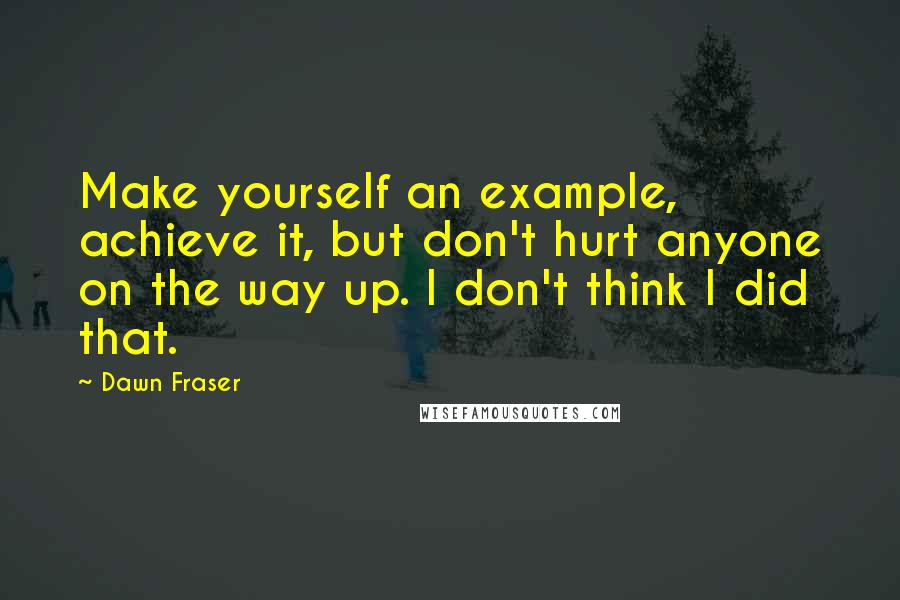 Dawn Fraser Quotes: Make yourself an example, achieve it, but don't hurt anyone on the way up. I don't think I did that.
