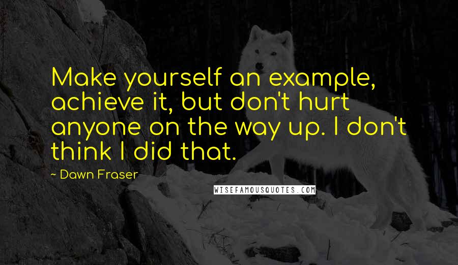 Dawn Fraser Quotes: Make yourself an example, achieve it, but don't hurt anyone on the way up. I don't think I did that.