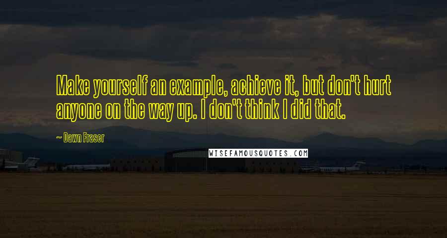 Dawn Fraser Quotes: Make yourself an example, achieve it, but don't hurt anyone on the way up. I don't think I did that.