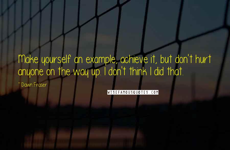 Dawn Fraser Quotes: Make yourself an example, achieve it, but don't hurt anyone on the way up. I don't think I did that.