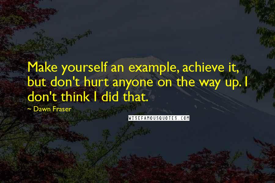 Dawn Fraser Quotes: Make yourself an example, achieve it, but don't hurt anyone on the way up. I don't think I did that.