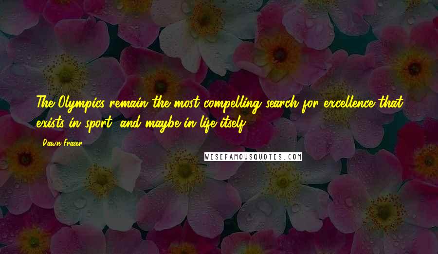 Dawn Fraser Quotes: The Olympics remain the most compelling search for excellence that exists in sport, and maybe in life itself.