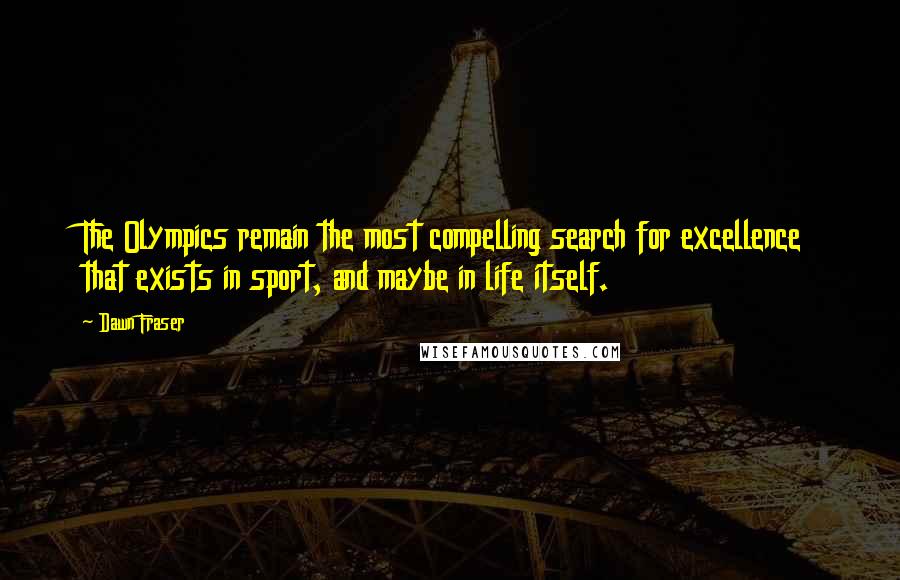 Dawn Fraser Quotes: The Olympics remain the most compelling search for excellence that exists in sport, and maybe in life itself.