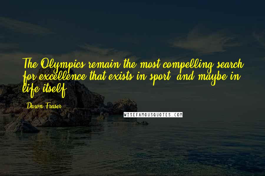 Dawn Fraser Quotes: The Olympics remain the most compelling search for excellence that exists in sport, and maybe in life itself.