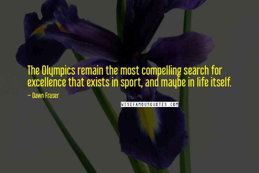 Dawn Fraser Quotes: The Olympics remain the most compelling search for excellence that exists in sport, and maybe in life itself.