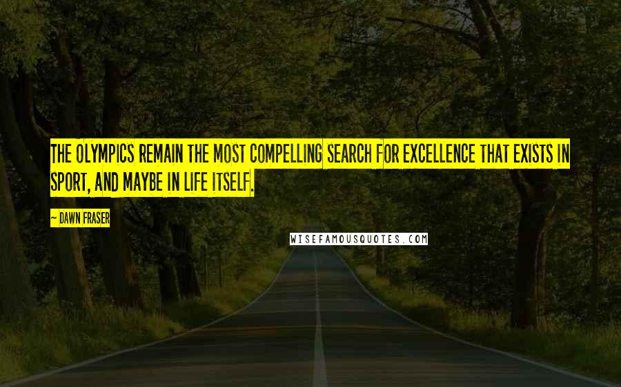 Dawn Fraser Quotes: The Olympics remain the most compelling search for excellence that exists in sport, and maybe in life itself.