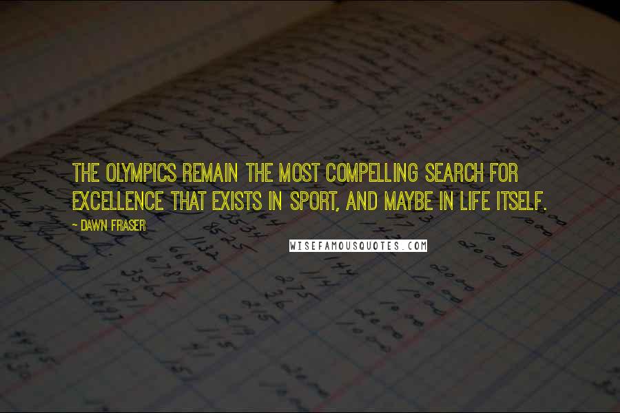 Dawn Fraser Quotes: The Olympics remain the most compelling search for excellence that exists in sport, and maybe in life itself.