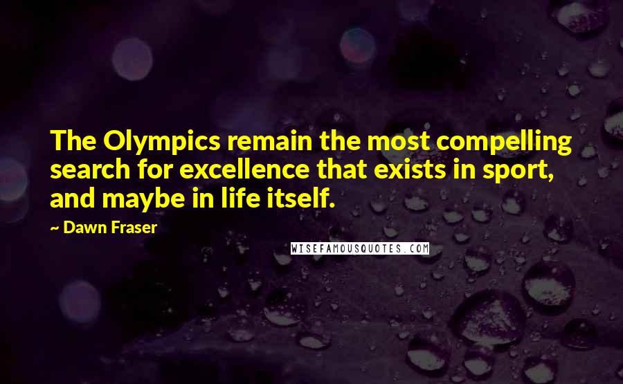 Dawn Fraser Quotes: The Olympics remain the most compelling search for excellence that exists in sport, and maybe in life itself.