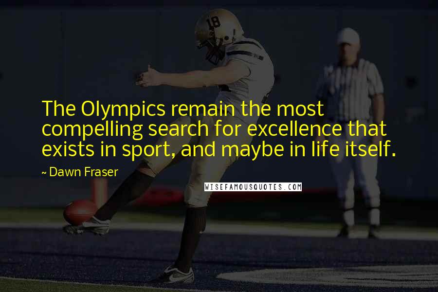 Dawn Fraser Quotes: The Olympics remain the most compelling search for excellence that exists in sport, and maybe in life itself.