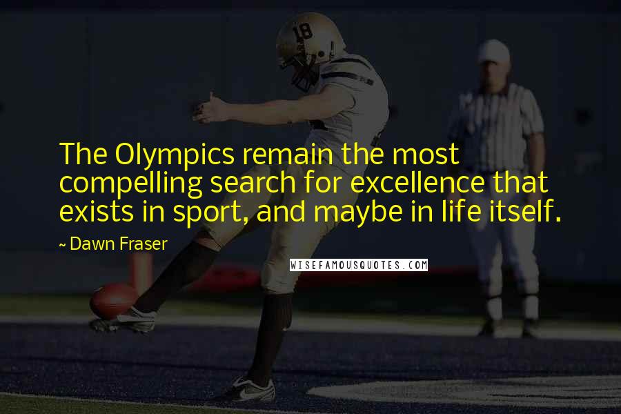 Dawn Fraser Quotes: The Olympics remain the most compelling search for excellence that exists in sport, and maybe in life itself.