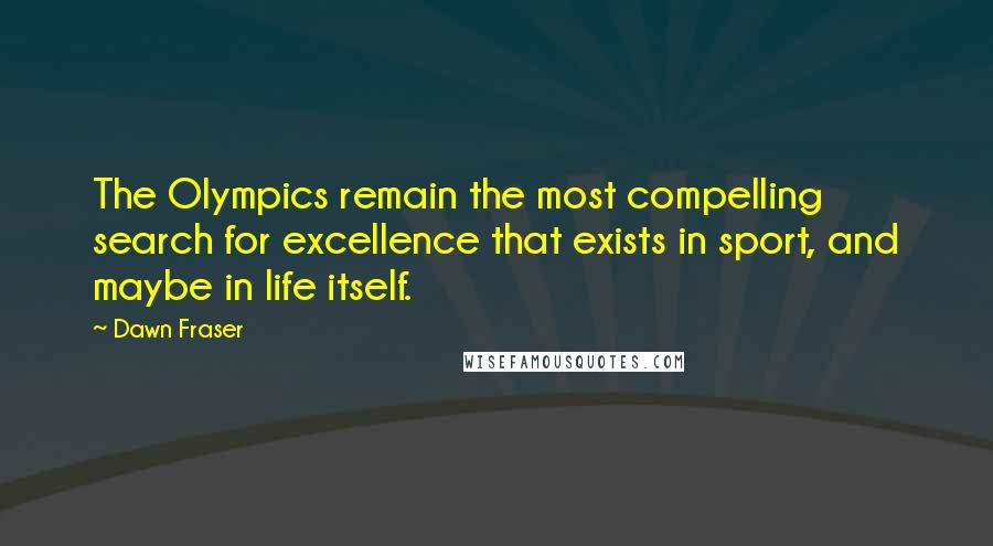 Dawn Fraser Quotes: The Olympics remain the most compelling search for excellence that exists in sport, and maybe in life itself.