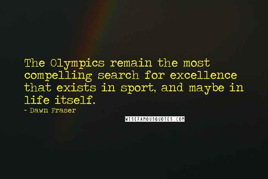 Dawn Fraser Quotes: The Olympics remain the most compelling search for excellence that exists in sport, and maybe in life itself.