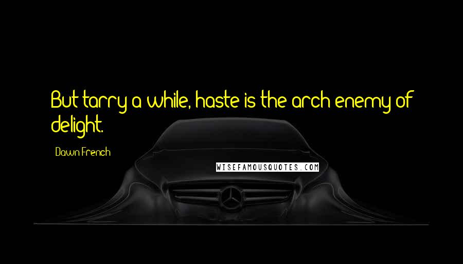 Dawn French Quotes: But tarry a while, haste is the arch-enemy of delight.