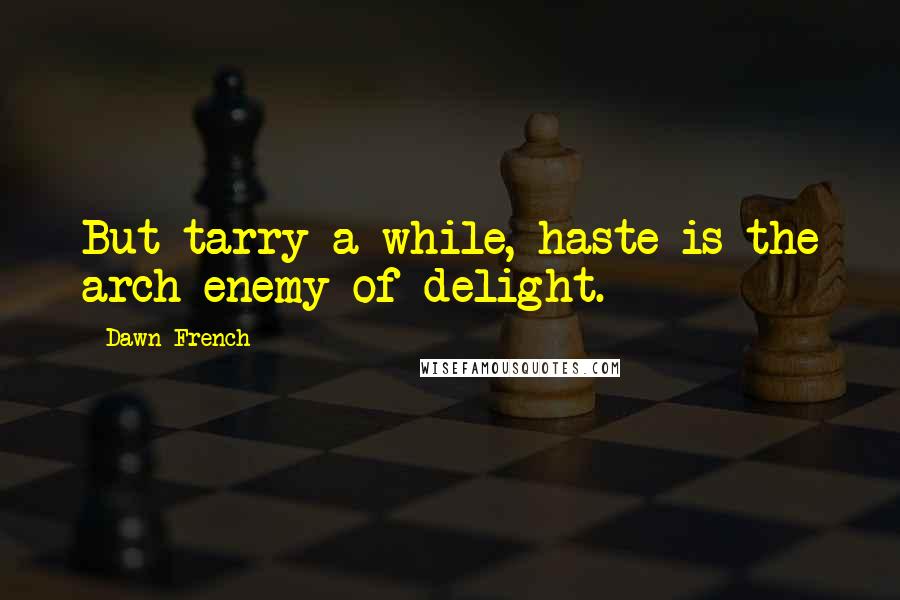 Dawn French Quotes: But tarry a while, haste is the arch-enemy of delight.