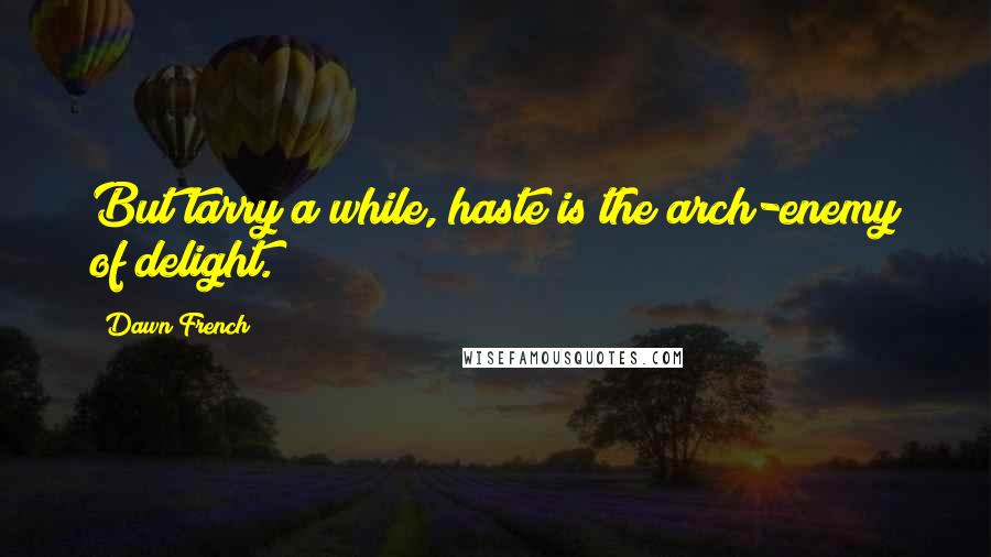 Dawn French Quotes: But tarry a while, haste is the arch-enemy of delight.