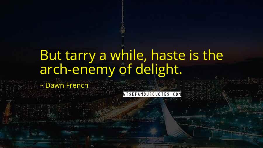 Dawn French Quotes: But tarry a while, haste is the arch-enemy of delight.