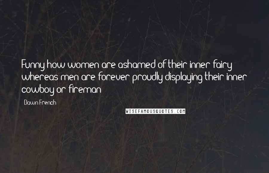 Dawn French Quotes: Funny how women are ashamed of their inner fairy whereas men are forever proudly displaying their inner cowboy or fireman